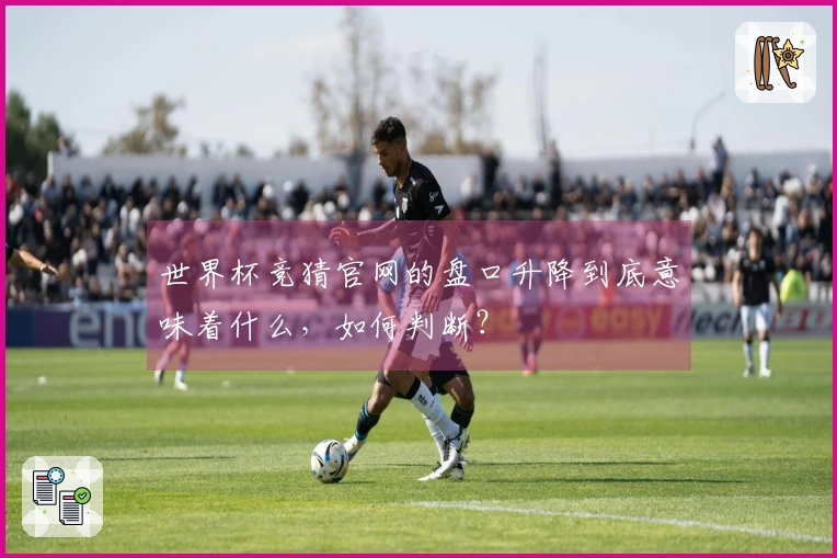 世界杯竞猜官网的盘口升降到底意味着什么，如何判断？