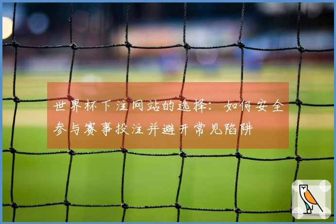 世界杯下注网站的选择：如何安全参与赛事投注并避开常见陷阱