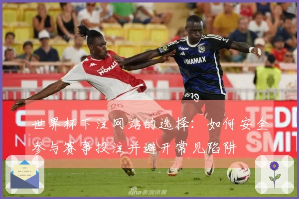 世界杯下注网站的选择：如何安全参与赛事投注并避开常见陷阱