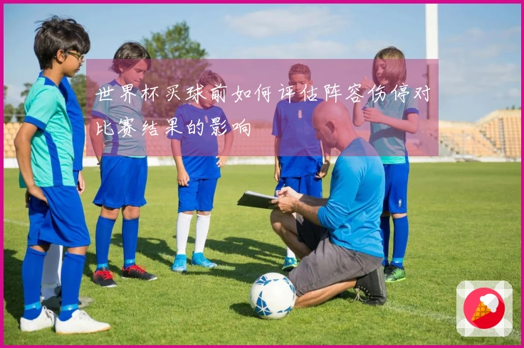 世界杯买球前如何评估阵容伤停对比赛结果的影响