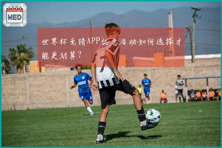 世界杯竞猜APP优惠活动如何选择才能更划算？