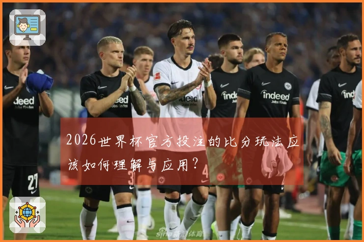 2026世界杯官方投注的比分玩法应该如何理解与应用？