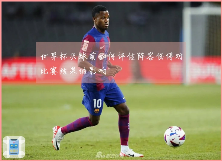 世界杯买球前如何评估阵容伤停对比赛结果的影响
